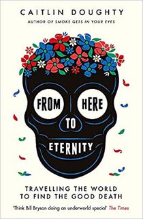 From Here to Eternity: Travelling the World to Find the Good Death - Caitlin Doughty (ISBN 9781474606530)