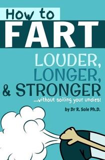 How To Fart - Louder, Longer, and Stronger...without soiling your undies!: Also learn how to fart on command, fart more often, and increase the smell. - R. Sole Ph. D. (ISBN 9781493720910)
