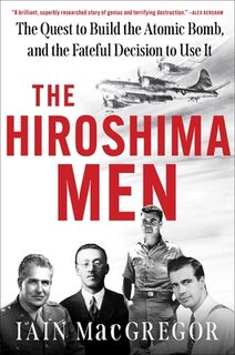 The Hiroshima Men: The Quest to Build the Atomic Bomb, and the Fateful Decision to Use It - Iain MacGregor (ISBN 9781668038048)