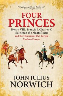 Four Princes: Henry VIII, Francis I, Charles V, Suleiman the Magnificent and the Obsessions That Forged Modern Europe - John Julius Norwich (ISBN 9780802128096)