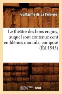 Le Theatre Des Bons Engins, Auquel Sont Contenuz Cent Emblemes Moraulx, Compose (Ed.1545) - Guillaume de la Perriere (ISBN 9782012571723)