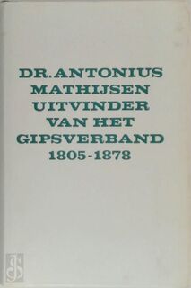 Dr. Antonius Mathijsen, uitvinder van het gipsverband, 1805-1878 - Dirk Spoelstra (ISBN 9789023207993)