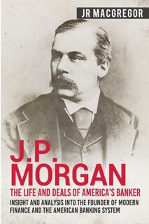 J.P. Morgan - The Life and Deals of America's Banker - J R MacGregor (ISBN 9781950010295)