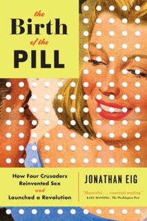 The Birth of the Pill - How Four Crusaders Reinvented Sex and Launched a Revolution - Jonathan Eig (ISBN 9780393351897)