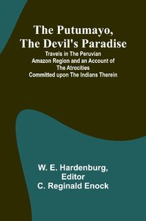 The Putumayo, the Devil's Paradise; Travels in the Peruvian Amazon Region and an Account of the Atrocities Committed upon the Indians Therein - W. E. Hardenburg (ISBN 9789362993786)