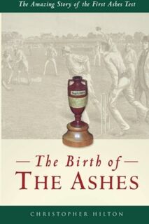 The Birth of the Ashes. The Amazing Story of the First Ashes Test - Christopher Hilton (ISBN 9781780911809)