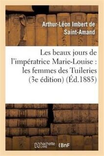 Les Beaux Jours de l'Imperatrice Marie-Louise: Les Femmes Des Tuileries (3e Edition) - Arthur-Leon Imbert de Saint-Amand (ISBN 9782013349826)