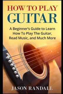 How To Play Guitar: A Beginner's Guide to Learn How To Play The Guitar, Read Music, and Much More - Jason Randall (ISBN 9781976905223)