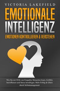 EMOTIONALE INTELLIGENZ - Emotionen kontrollieren & verstehen: Wie Sie mit Hilfe von Empathie Menschen lesen, Gefühle beeinflussen und Stress bewältigen. Mehr Erfolg und Glück durch Selbstmanagement - Victoria Lakefield (ISBN 9783989370944)