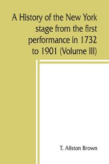 A history of the New York stage from the first performance in 1732 to 1901 (Volume III) - T. Allston Brown (ISBN 9789389450149)