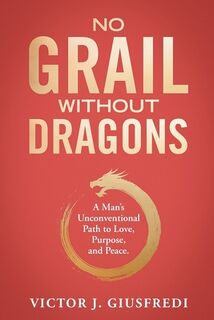 No Grail Without Dragons: A Man's Unconventional Path to Love, Purpose, and Peace. - Victor Jesus Giusfredi (ISBN 9798988344353)