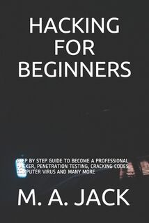 Hacking for Beginners: Step by Step Guide to Become a Professional Hacker, Penetration Testing, Cracking Codes, Computer Virus and Many More - M. A. Jack (ISBN 9798723348110)