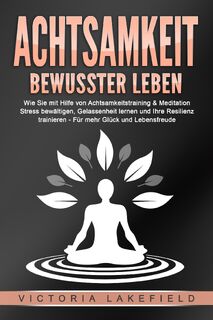 ACHTSAMKEIT - Bewusster leben: Wie Sie mit Hilfe von Achtsamkeitstraining & Meditation Stress bewältigen, Gelassenheit lernen und Ihre Resilienz trainieren - Für mehr Glück & Lebensfreude - Victoria Lakefield (ISBN 9783989370807)