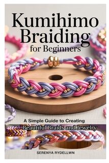 Kumihimo Braiding for Beginners: A Simple Guide to Creating Beautiful Braids and Jewelry: Learn the Art of Kumihimo with Step-By-Step Instructions, Pr - Serenya Rydellwn (ISBN 9798282737523)
