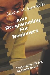 Java Programming For Beginners: The Evolution Of Java And Some Basics - Salem M. Kennedy (ISBN 9781659629965)