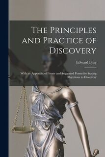The Principles and Practice of Discovery: With an Appendix of Forms and Suggested Forms for Stating Objections to Discovery - Edward Bray (ISBN 9781019216392)