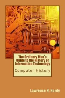 The Ordinary Man's Guide to the History of Information Technology: Computer History - Lawrence H. Hardy (ISBN 9781448682843)