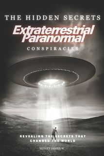 The Hidden Secrets - Extraterrestrial Paranormal Conspiracies: Revealing the Secrets That Changed the World - Sidney James W (ISBN 9798304497602)