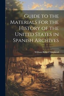 Guide to the Materials for the History of the United States in Spanish Archives - William Robert Shepherd (ISBN 9781022146990)