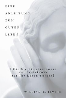 Eine Anleitung zum guten Leben - William B. Irvine (ISBN 9783959723619)