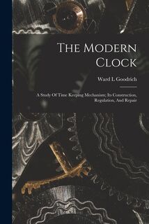 The Modern Clock; A Study Of Time Keeping Mechanism; Its Construction, Regulation, And Repair - Goodrich Ward L (ISBN 9781015424173)