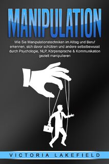 MANIPULATION: Wie Sie Manipulationstechniken im Alltag und Beruf erkennen, sich davor schützen und andere selbstbewusst durch Psychologie, NLP, Körpersprache & Kommunikation gezielt manipulieren - Victoria Lakefield (ISBN 9783989371262)