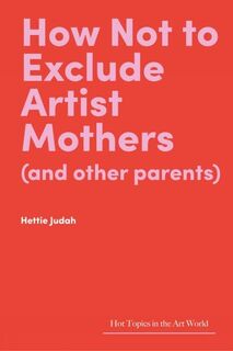 How Not to Exclude Artist Mothers (and other parents) - Hettie Judah (ISBN 9781848226128)