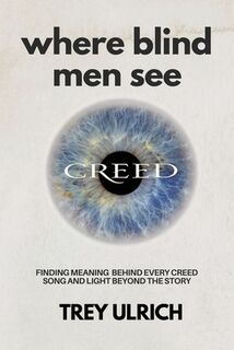 Where Blind Men See: Finding Meaning Behind Every Creed Song And Light Beyond The Story - Trey Ulrich (ISBN 9798218687243)