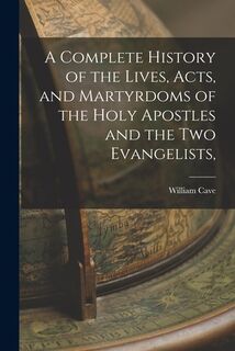 A Complete History of the Lives, Acts, and Martyrdoms of the Holy Apostles and the two Evangelists, - William Cave (ISBN 9781015632776)