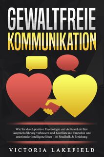 GEWALTFREIE KOMMUNIKATION: Wie Sie durch positive Psychologie und Achtsamkeit Ihre Gesprächsführung verbessern und Konflikte mit Empathie und emotionaler Intelligenz lösen - Im Smalltalk & Erziehung - Victoria Lakefield (ISBN 9783989371095)