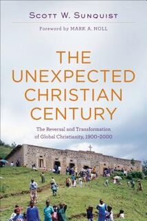 The Unexpected Christian Century – The Reversal and Transformation of Global Christianity, 1900–2000 - Scott W. Sunquist, Mark Noll (ISBN 9780801097461)
