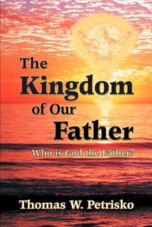 The Kingdom of Our Father: Who Is God the Father? - Thomas W. Petrisko (ISBN 9781891903182)