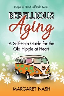 Rebellious Aging: A Self-help Guide for the Old Hippie at Heart - Margaret Nash (ISBN 9781511857154)