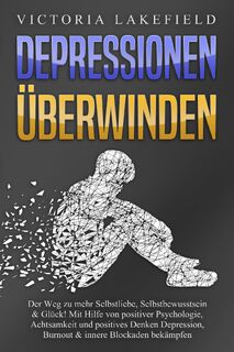 DEPRESSIONEN ÜBERWINDEN: Der Weg zu mehr Selbstliebe, Selbstbewusstsein & Glück! Mit Hilfe von positiver Psychologie, Achtsamkeit und positives Denken Depression, Burnout & innere Blockaden bekämpfen - Victoria Lakefield (ISBN 9783989370913)