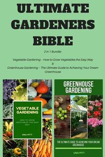 Ultimate Gardeners Bible: 2 in 1 Bundle: Vegetable Gardening - How to Grow Vegetables the Easy Way & Greenhouse Gardening - The Ultimate Guide t - Una Pitt (ISBN 9781985334847)