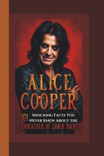 Alice Cooper: 101 Shocking Facts You Never Knew About the Godfather of Shock Rock!. - Jason M. Oliver (ISBN 9798317225865)
