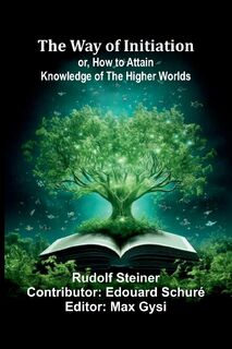 The Way Of Initiation; Or, How To Attain Knowledge Of The Higher Worlds - Rudolf Steiner (ISBN 9789364737777)