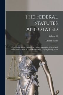 The Federal Statutes Annotated: Containing All the Laws of the United States of a General and Permanent Nature in Force On the First Day of January, 1 - United States (ISBN 9781018527284)