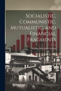 Socialistic, Communistic, Mutualistic, and Financial Fragments - William Batchelder Greene (ISBN 9781022851092)