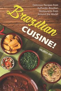 Brazilian Cuisine!: Delicious Recipes from Authentic Brazilian Restaurants from Around the World! - Valeria Ray (ISBN 9798602633856)
