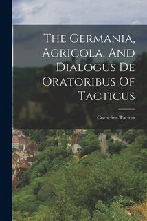 The Germania, Agricola, And Dialogus De Oratoribus Of Tacticus - Cornelius Tacitus (ISBN 9781018811680)
