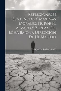 Reflexiones Ó Sentencias Y Máximas Morales, Tr. Por N. Alvaro Y Zereza. Ed. Echa Bajo La Direccion De J.R. Masson - François La Rochefoucauld (ISBN 9781021205056)