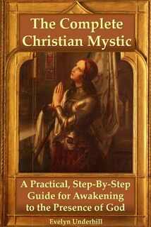 The Complete Christian Mystic: A Practical, Step-by-Step Guide for Awakening to the Presence of God - Evelyn Underhill (ISBN 9781435747227)