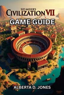 Sid Meier's Civilization VII Game Guide: Conquer Every Era with Pro Tips, Winning Tactics, and Hidden Secrets for All Skill Levels - Alberta D. Jones (ISBN 9798286355143)