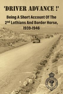 'DRIVER ADVANCE !' Being A Short Account Of The 2nd Lothians And Border Horse, 1939-1946 - Anon (ISBN 9781474541374)