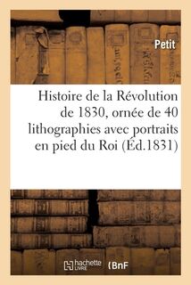 Histoire de la Révolution de 1830, Ornée de 40 Lithographies Avec Portraits En Pied Du Roi: Des Princes Et Des Principaux Personnages, Dessinés Et Lit - Petit (ISBN 9782329795522)