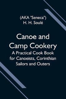 Canoe and Camp Cookery; A Practical Cook Book for Canoeists, Corinthian Sailors and Outers - H. H Soule (ISBN 9789354594427)