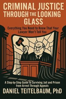 Criminal Justice Through the Looking Glass: Everything You Need to Know That Your Lawyer Won't Tell You-A Step-by-Step Guide to Surviving Jail and Pri - Daniel Teitelbaum Ph. D. (ISBN 9798292387251)