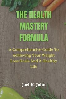 The Health Mastery Formula: A Comprehensive Guide to Achieving Your Weight Loss Goals and A Healthy life - Joel K. John (ISBN 9798850794743)
