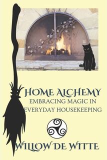 Home Alchemy: Embracing Magic in Everyday Housekeeping: A Practical Guide to Creating Sacred Spaces, Cleansing Rituals, and Elementa - Willow de Witte (ISBN 9798877738386)